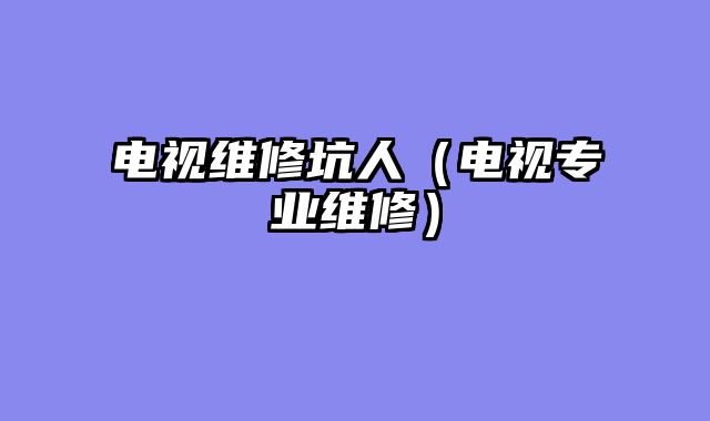 电视维修坑人（电视专业维修）