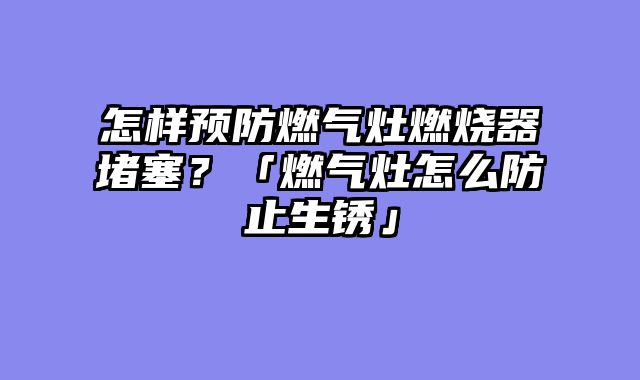怎样预防燃气灶燃烧器堵塞？「燃气灶怎么防止生锈」