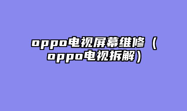 oppo电视屏幕维修（oppo电视拆解）