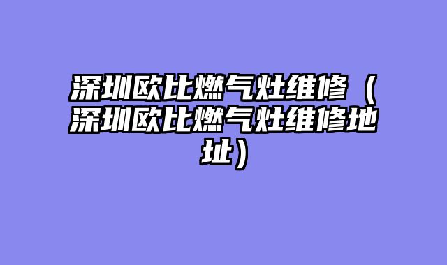 深圳欧比燃气灶维修（深圳欧比燃气灶维修地址）