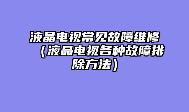 液晶电视常见故障维修（液晶电视各种故障排除方法）