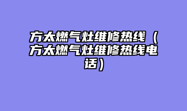 方太燃气灶维修热线（方太燃气灶维修热线电话）