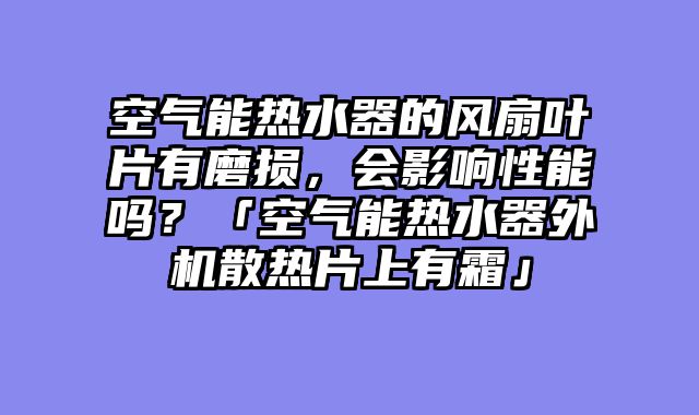 空气能热水器的风扇叶片有磨损，会影响性能吗？「空气能热水器外机散热片上有霜」