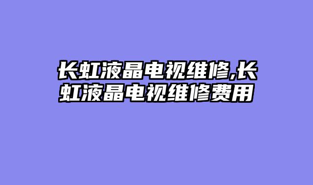 长虹液晶电视维修,长虹液晶电视维修费用