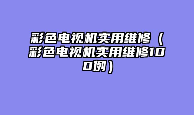 彩色电视机实用维修（彩色电视机实用维修100例）