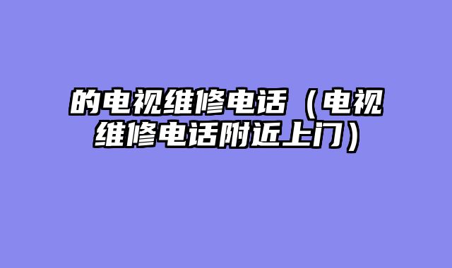 的电视维修电话（电视维修电话附近上门）