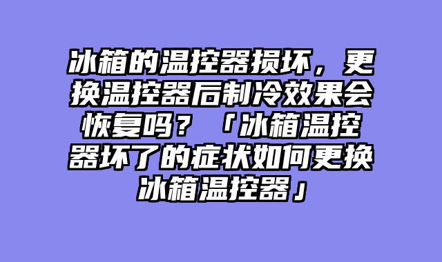 冰箱的温控器损坏，更换温控器后制冷效果会恢复吗？「冰箱温控器坏了的症状如何更换冰箱温控器」