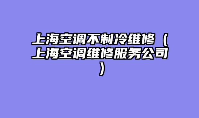 上海空调不制冷维修（上海空调维修服务公司）