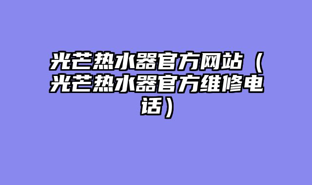 光芒热水器官方网站（光芒热水器官方维修电话）