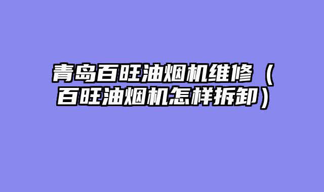 青岛百旺油烟机维修（百旺油烟机怎样拆卸）
