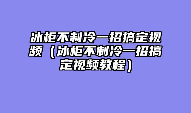 冰柜不制冷一招搞定视频（冰柜不制冷一招搞定视频教程）