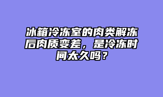 冰箱冷冻室的肉类解冻后肉质变差，是冷冻时间太久吗？