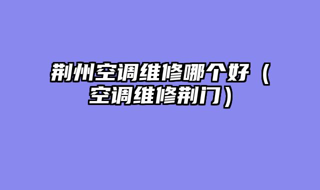 荆州空调维修哪个好（空调维修荆门）