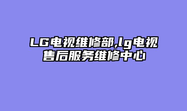 LG电视维修部,lg电视售后服务维修中心