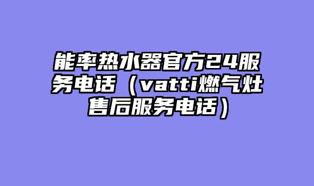 能率热水器官方24服务电话（vatti燃气灶售后服务电话）
