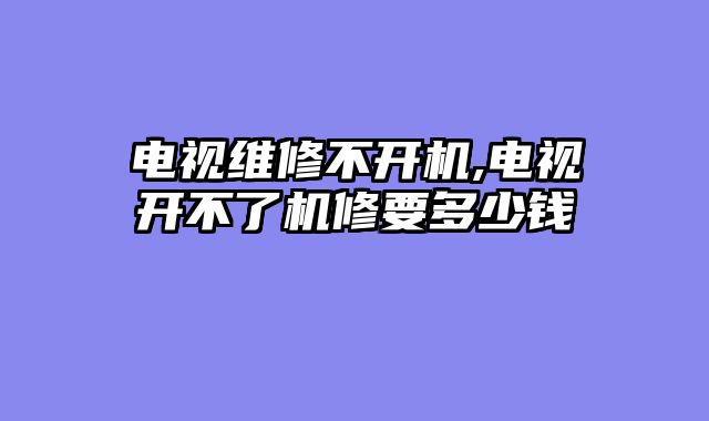 电视维修不开机,电视开不了机修要多少钱