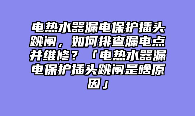电热水器漏电保护插头跳闸，如何排查漏电点并维修？「电热水器漏电保护插头跳闸是啥原因」
