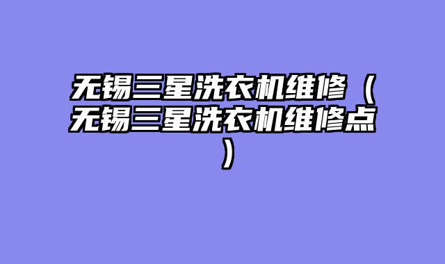 无锡三星洗衣机维修（无锡三星洗衣机维修点）