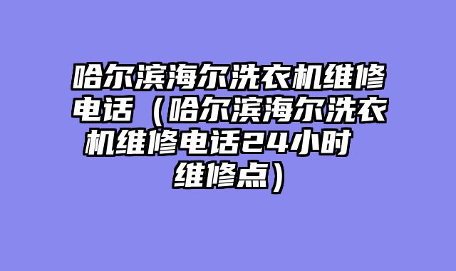 哈尔滨海尔洗衣机维修电话（哈尔滨海尔洗衣机维修电话24小时 维修点）