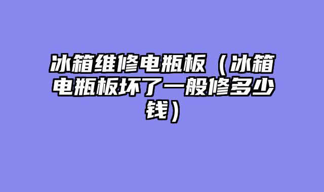 冰箱维修电瓶板（冰箱电瓶板坏了一般修多少钱）