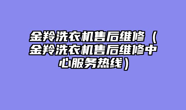 金羚洗衣机售后维修（金羚洗衣机售后维修中心服务热线）