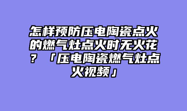 怎样预防压电陶瓷点火的燃气灶点火时无火花？「压电陶瓷燃气灶点火视频」