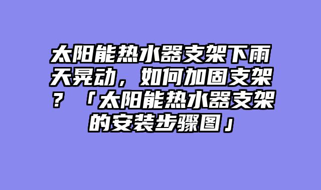 太阳能热水器支架下雨天晃动，如何加固支架？「太阳能热水器支架的安装步骤图」