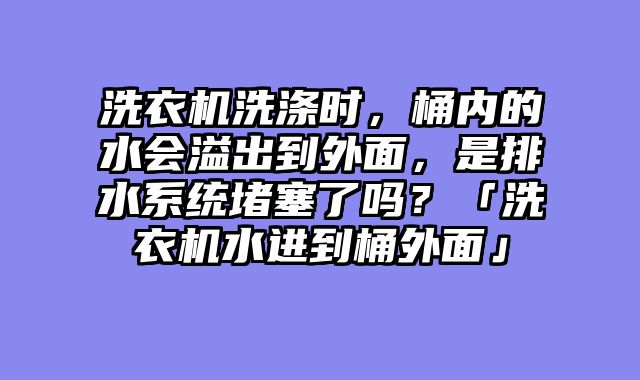 洗衣机洗涤时，桶内的水会溢出到外面，是排水系统堵塞了吗？「洗衣机水进到桶外面」