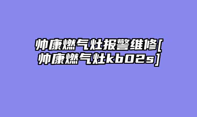 帅康燃气灶报警维修[帅康燃气灶kb02s]