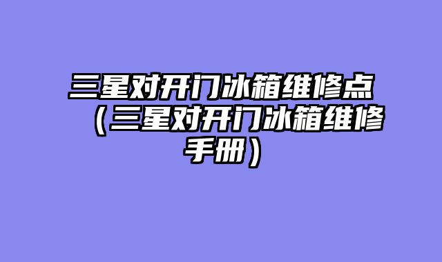 三星对开门冰箱维修点（三星对开门冰箱维修手册）