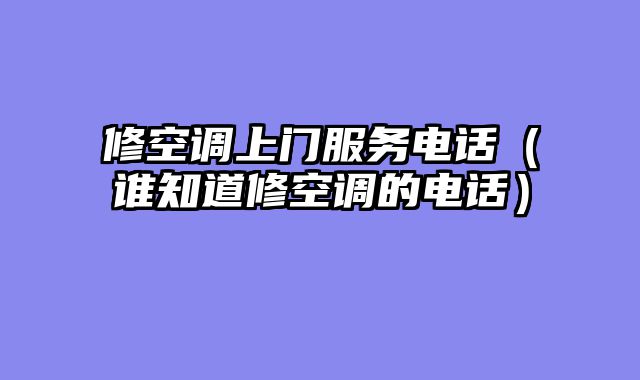 修空调上门服务电话（谁知道修空调的电话）