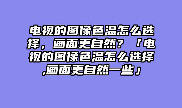 电视的图像色温怎么选择，画面更自然？「电视的图像色温怎么选择,画面更自然一些」