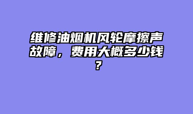 维修油烟机风轮摩擦声故障，费用大概多少钱？