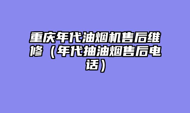 重庆年代油烟机售后维修（年代抽油烟售后电话）