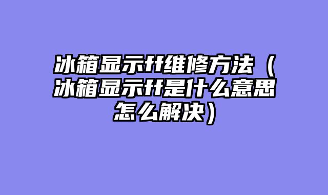 冰箱显示ff维修方法（冰箱显示ff是什么意思怎么解决）