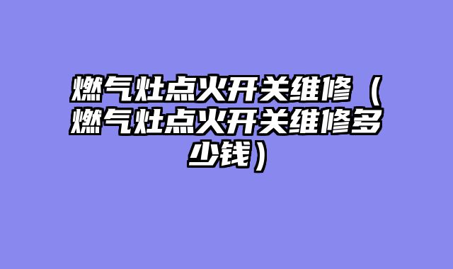 燃气灶点火开关维修（燃气灶点火开关维修多少钱）