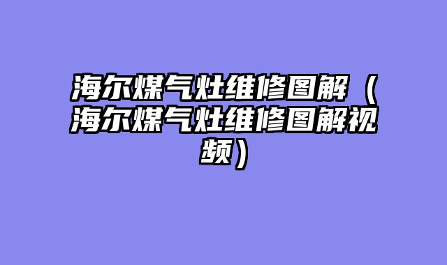 海尔煤气灶维修图解（海尔煤气灶维修图解视频）