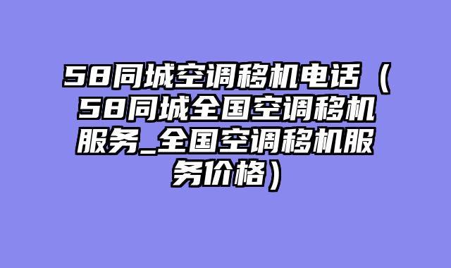 58同城空调移机电话（58同城全国空调移机服务_全国空调移机服务价格）