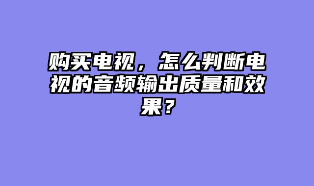 购买电视，怎么判断电视的音频输出质量和效果？