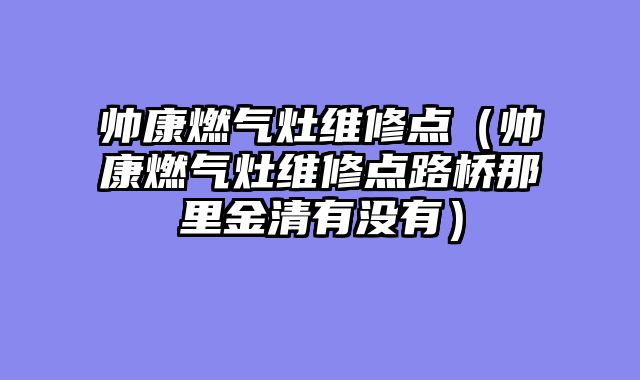 帅康燃气灶维修点（帅康燃气灶维修点路桥那里金清有没有）