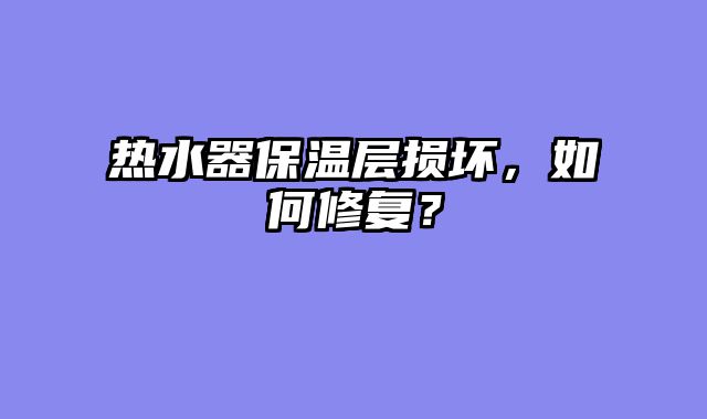 热水器保温层损坏，如何修复？