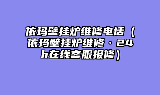 依玛壁挂炉维修电话（依玛壁挂炉维修·24h在线客服报修）