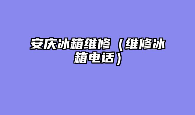 安庆冰箱维修（维修冰箱电话）
