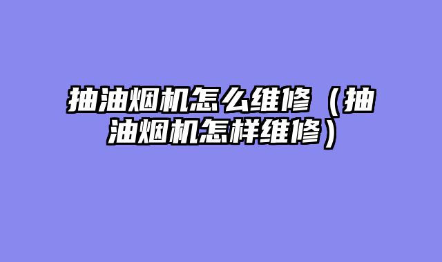 抽油烟机怎么维修（抽油烟机怎样维修）