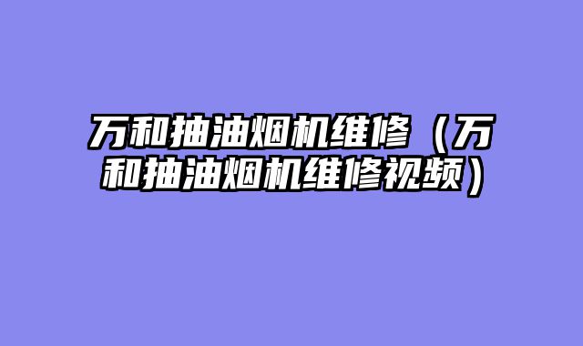 万和抽油烟机维修（万和抽油烟机维修视频）