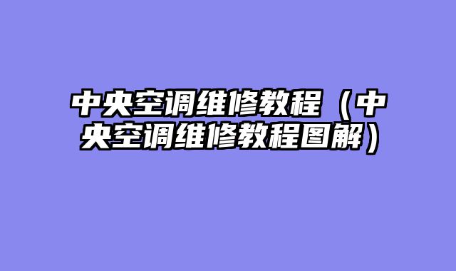 中央空调维修教程（中央空调维修教程图解）