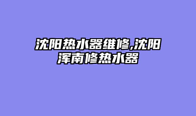 沈阳热水器维修,沈阳浑南修热水器