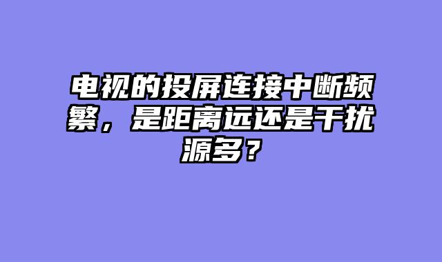 电视的投屏连接中断频繁，是距离远还是干扰源多？