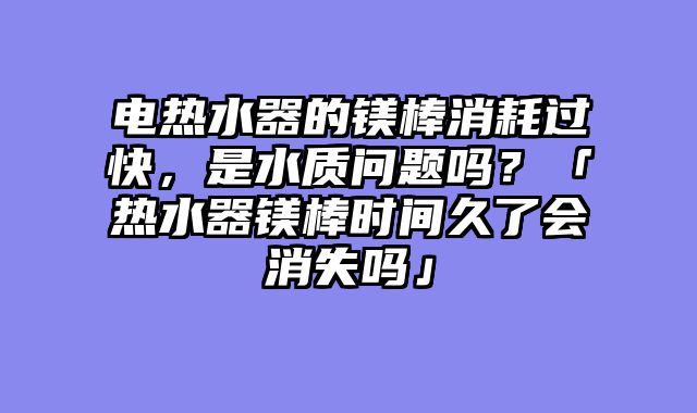 电热水器的镁棒消耗过快，是水质问题吗？「热水器镁棒时间久了会消失吗」