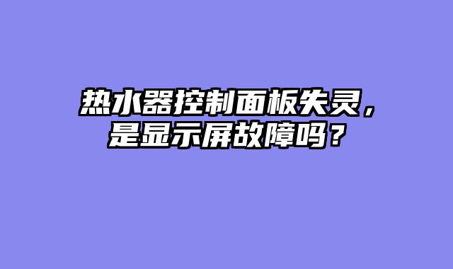 热水器控制面板失灵，是显示屏故障吗？